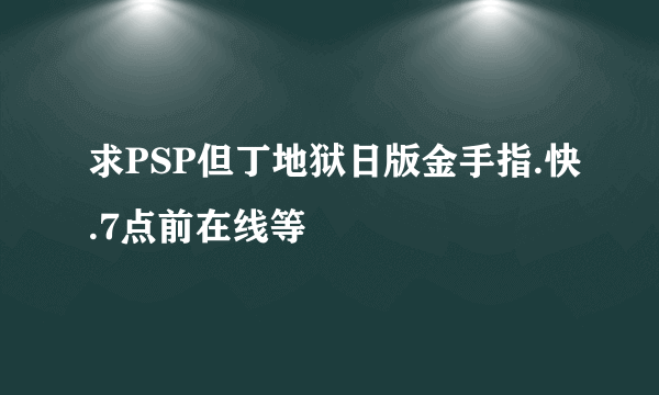 求PSP但丁地狱日版金手指.快.7点前在线等