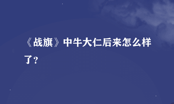 《战旗》中牛大仁后来怎么样了？