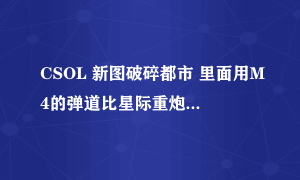 CSOL 新图破碎都市 里面用M4的弹道比星际重炮 还要准 这是怎么回事啊