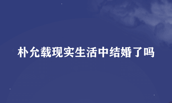 朴允载现实生活中结婚了吗