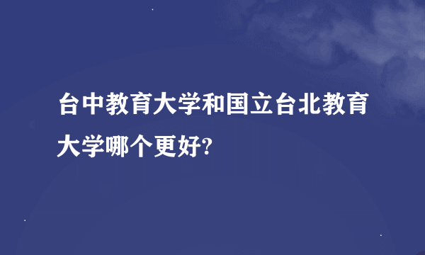 台中教育大学和国立台北教育大学哪个更好?