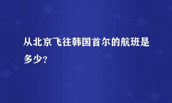 从北京飞往韩国首尔的航班是多少？