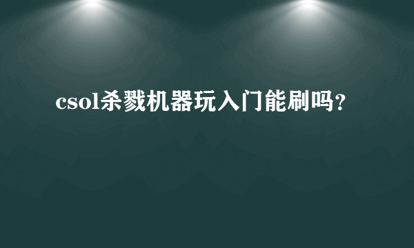 csol杀戮机器玩入门能刷吗？