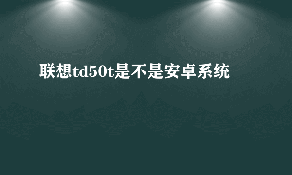 联想td50t是不是安卓系统