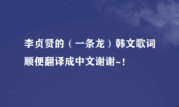 李贞贤的（一条龙）韩文歌词顺便翻译成中文谢谢~！