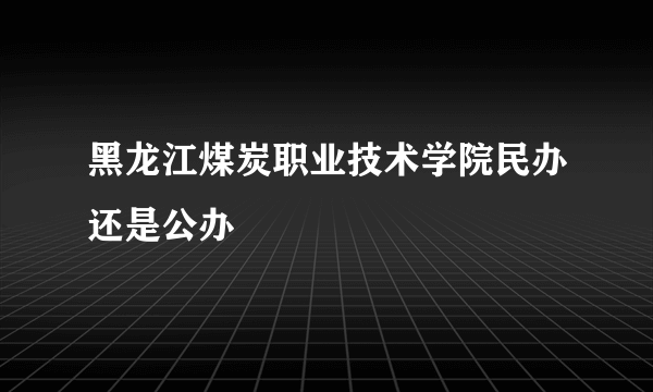 黑龙江煤炭职业技术学院民办还是公办