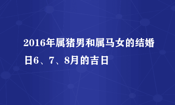 2016年属猪男和属马女的结婚日6、7、8月的吉日