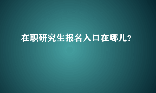 在职研究生报名入口在哪儿？