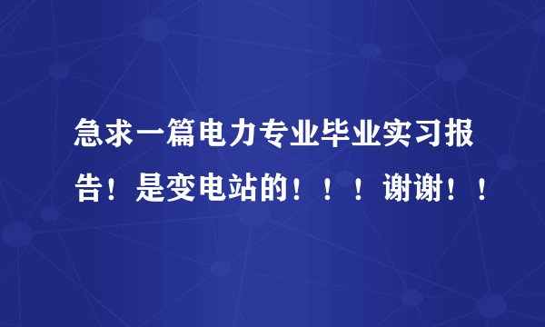 急求一篇电力专业毕业实习报告！是变电站的！！！谢谢！！