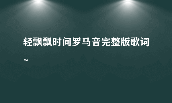 轻飘飘时间罗马音完整版歌词~