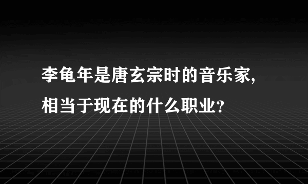 李龟年是唐玄宗时的音乐家,相当于现在的什么职业？