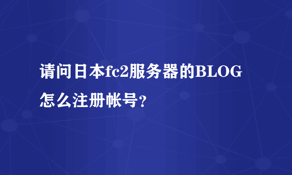 请问日本fc2服务器的BLOG怎么注册帐号？