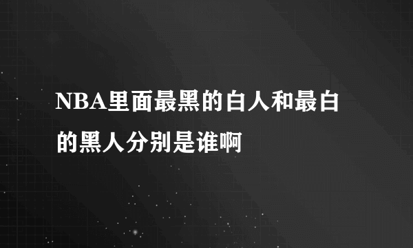 NBA里面最黑的白人和最白的黑人分别是谁啊