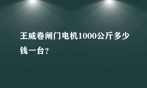 王威卷闸门电机1000公斤多少钱一台？