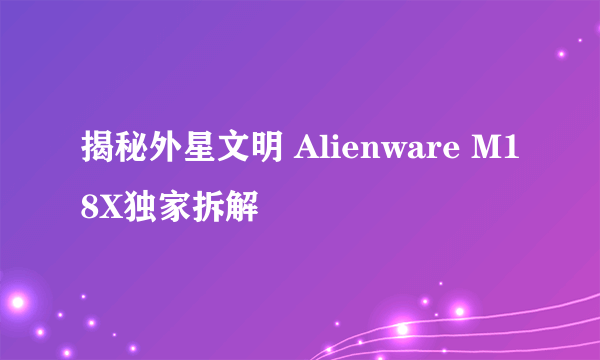 揭秘外星文明 Alienware M18X独家拆解