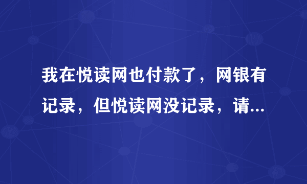 我在悦读网也付款了，网银有记录，但悦读网没记录，请问怎么办