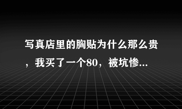 写真店里的胸贴为什么那么贵，我买了一个80，被坑惨了，淘宝只要8.8，不想说话，今天拍写真，老是说