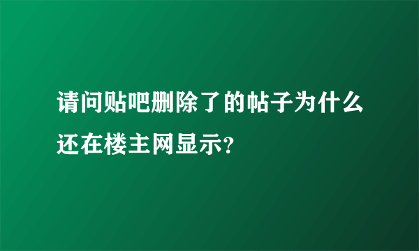 请问贴吧删除了的帖子为什么还在楼主网显示？