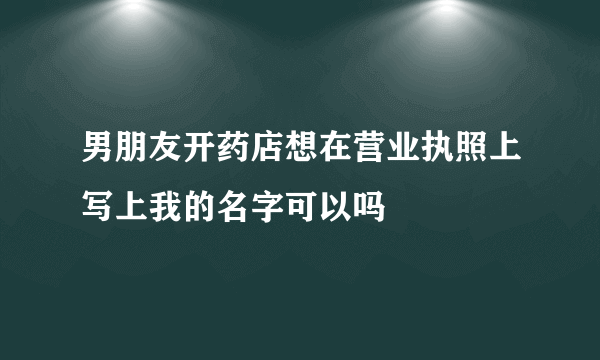 男朋友开药店想在营业执照上写上我的名字可以吗