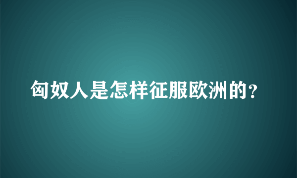 匈奴人是怎样征服欧洲的？