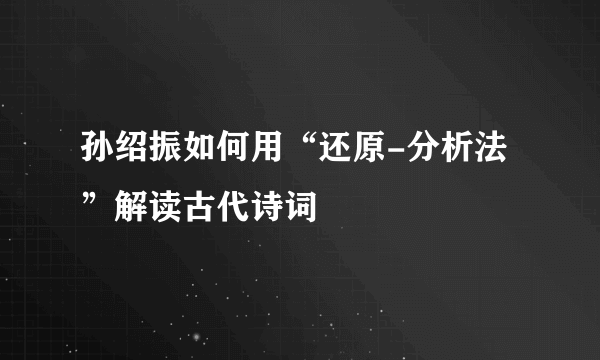 孙绍振如何用“还原-分析法”解读古代诗词