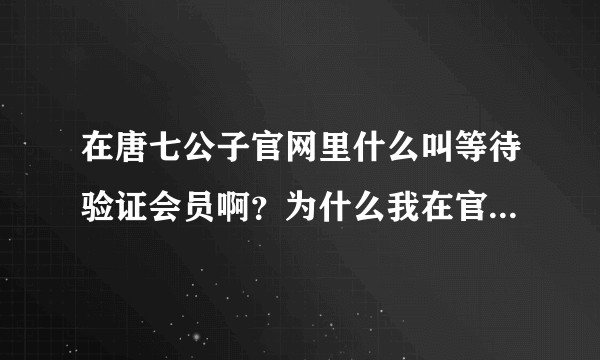 在唐七公子官网里什么叫等待验证会员啊？为什么我在官网里什么也做不了...