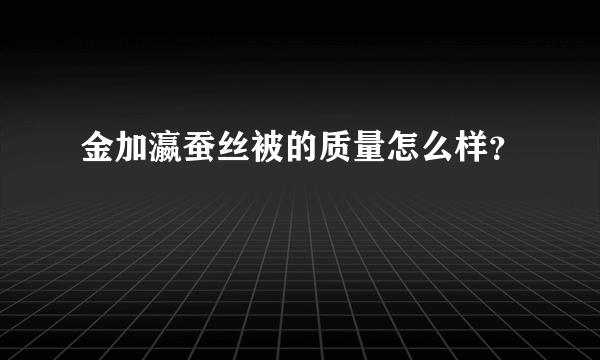 金加瀛蚕丝被的质量怎么样？