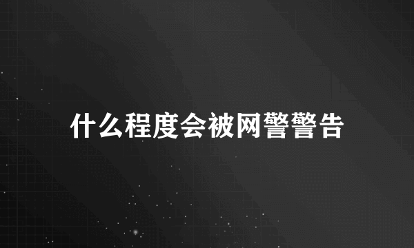 什么程度会被网警警告