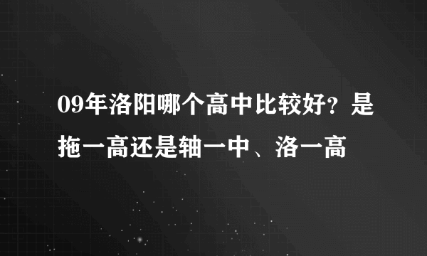 09年洛阳哪个高中比较好？是拖一高还是轴一中、洛一高