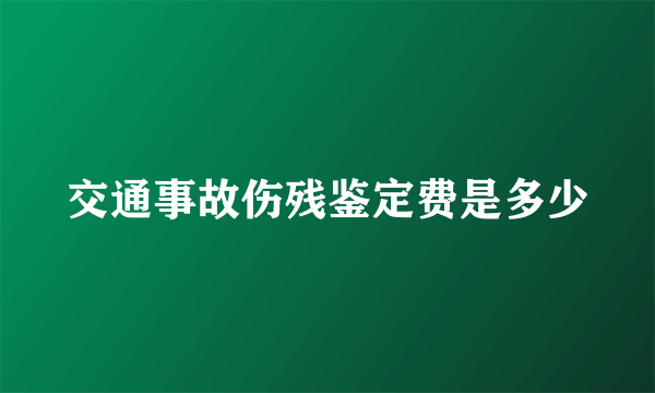 交通事故伤残鉴定费是多少