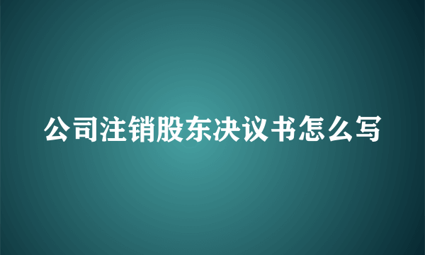 公司注销股东决议书怎么写