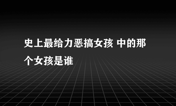 史上最给力恶搞女孩 中的那个女孩是谁