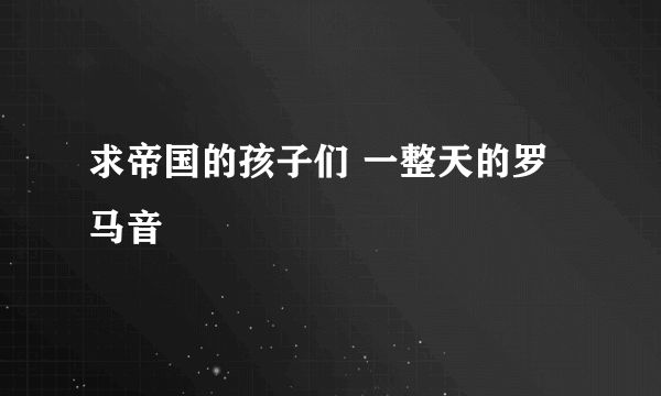 求帝国的孩子们 一整天的罗马音