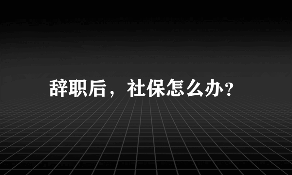 辞职后，社保怎么办？