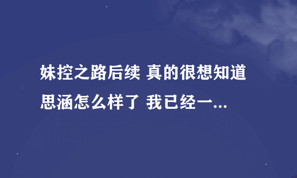 妹控之路后续 真的很想知道 思涵怎么样了 我已经一个星期没睡好了 求求你们了