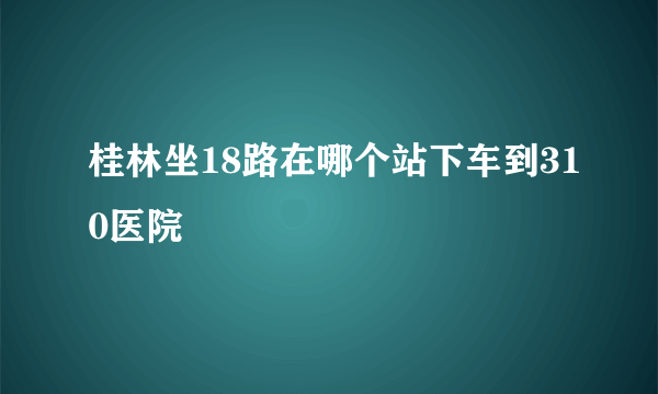 桂林坐18路在哪个站下车到310医院