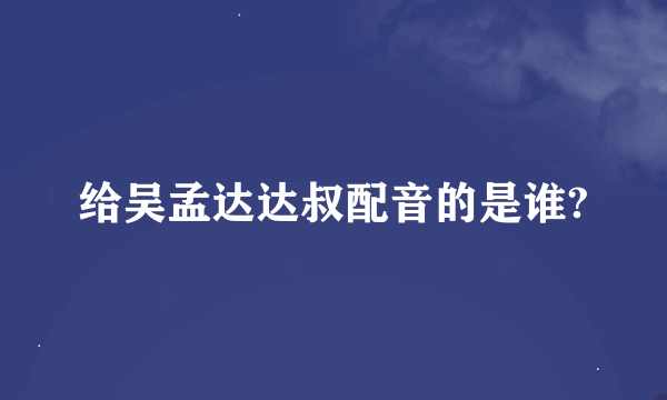 给吴孟达达叔配音的是谁?