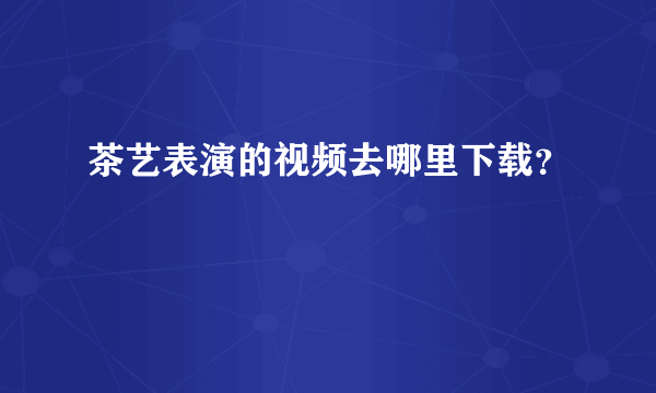 茶艺表演的视频去哪里下载？