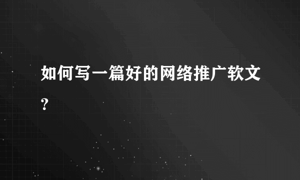 如何写一篇好的网络推广软文？