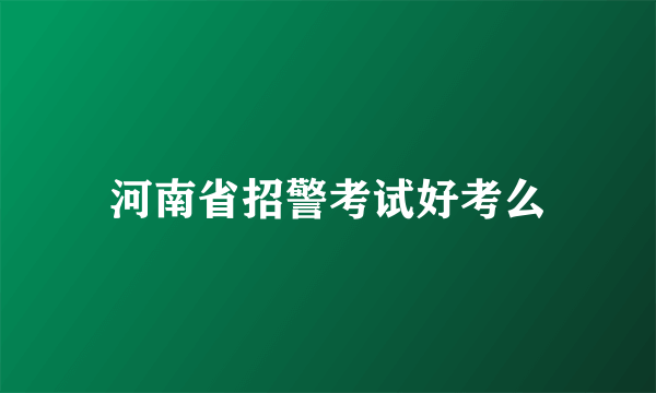 河南省招警考试好考么