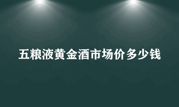 五粮液黄金酒市场价多少钱