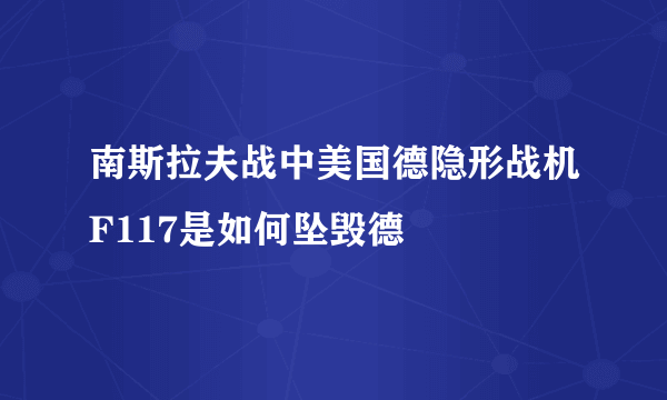 南斯拉夫战中美国德隐形战机F117是如何坠毁德