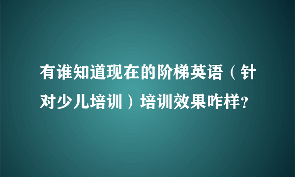 有谁知道现在的阶梯英语（针对少儿培训）培训效果咋样？