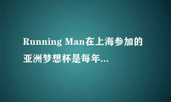 Running Man在上海参加的亚洲梦想杯是每年一次么？