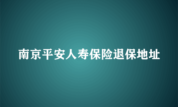 南京平安人寿保险退保地址