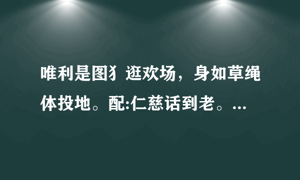 唯利是图犭逛欢场，身如草绳体投地。配:仁慈话到老。猜十二生肖中-肖