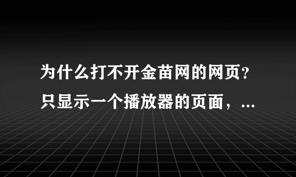 为什么打不开金苗网的网页？只显示一个播放器的页面，求解！谢谢！！！