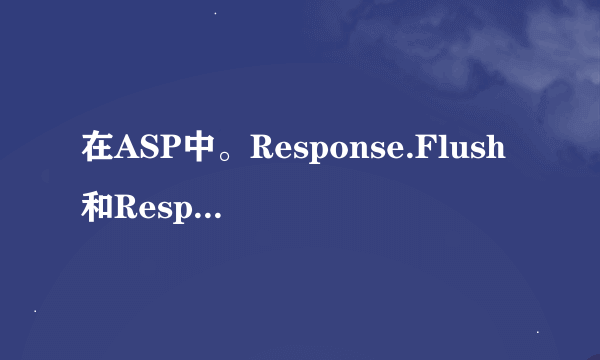 在ASP中。Response.Flush和Response .clear有什么区别，请具体解释下，详细的加分