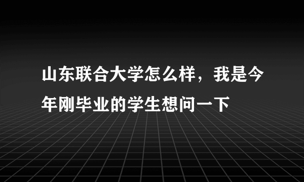 山东联合大学怎么样，我是今年刚毕业的学生想问一下