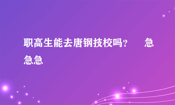 职高生能去唐钢技校吗？    急急急